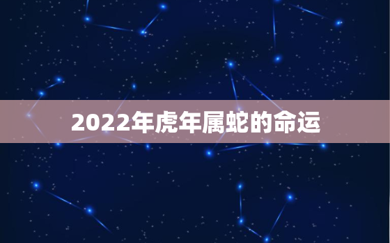 2022年虎年属蛇的命运，属蛇虎年运势2022年