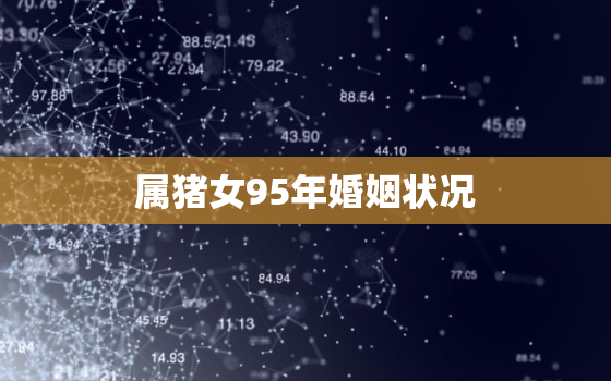 属猪女95年婚姻状况，95年属猪女性更佳结婚年龄