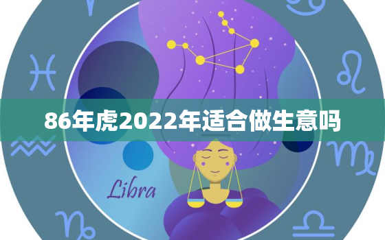 86年虎2022年适合做生意吗，86年属虎的2022年运势怎么样