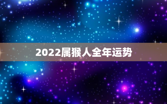 2022属猴人全年运势，2022属猴人全年运势女