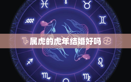 属虎的虎年结婚好吗，属虎的今年结婚好不好