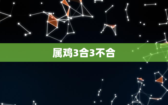 属鸡3合3不合，属鸡人和什么属相合与不合