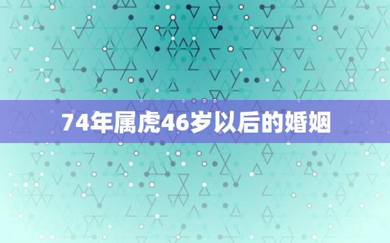 74年属虎46岁以后的婚姻，74年属虎女46岁后还有二婚吗