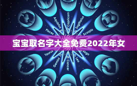 宝宝取名字大全免费2022年女，小孩起名字大全免费2021女孩