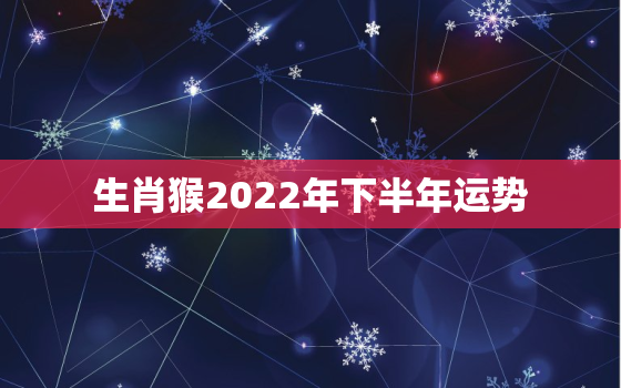 生肖猴2022年下半年运势，属猴2022年运势及运程