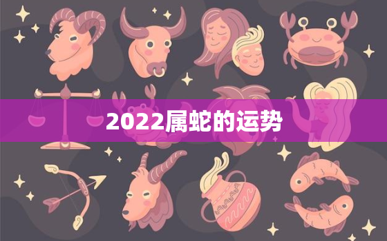 2022属蛇的运势，属蛇2022运势及运程详解