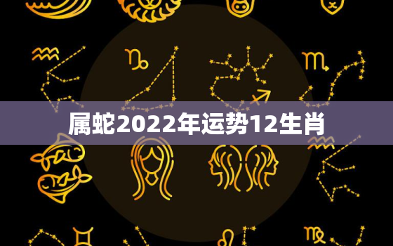 属蛇2022年运势12生肖，2022年生肖蛇的运势