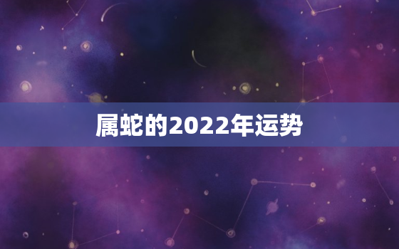 属蛇的2022年运势，属蛇的2022年运势和财运怎么样