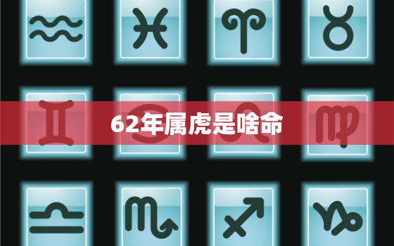 62年属虎是啥命，62年属虎今年怎么样