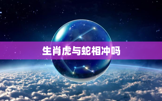 生肖虎与蛇相冲吗，虎和蛇的属相合不合