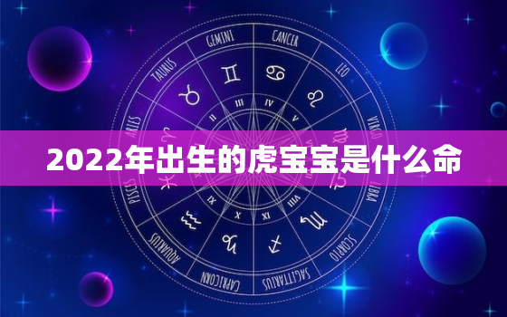 2022年出生的虎宝宝是什么命，虎宝宝2022年几月出生更好命