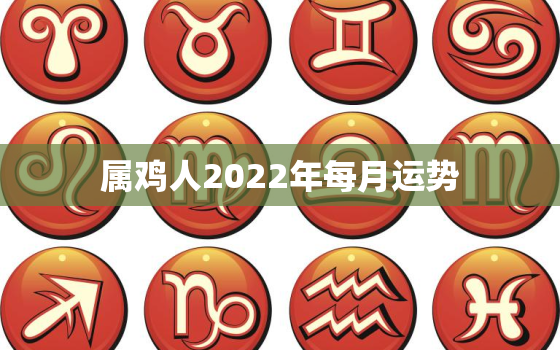 属鸡人2022年每月运势，属鸡人2022年全年运势