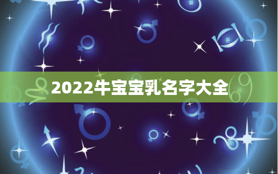 2022牛宝宝乳名字大全，牛宝宝乳名大全2021洋气男孩