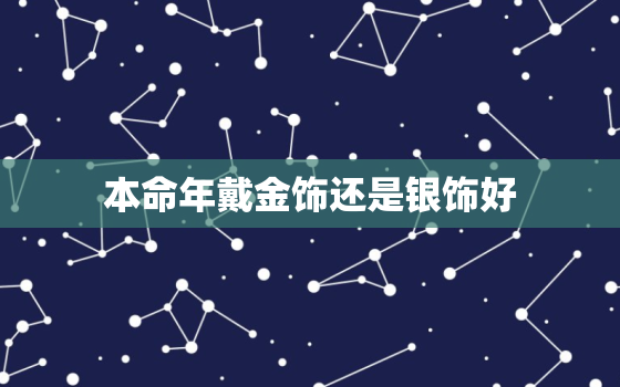 本命年戴金饰还是银饰好，本命年能戴金饰吗