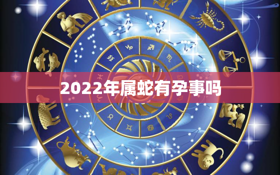 2022年属蛇有孕事吗，2022年属蛇的是什么命