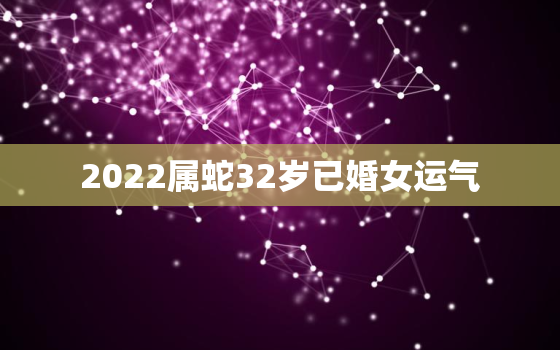 2022属蛇32岁已婚女运气，2021属蛇32岁已婚女运气