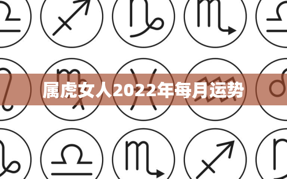 属虎女人2022年每月运势，2022年生肖虎女运势