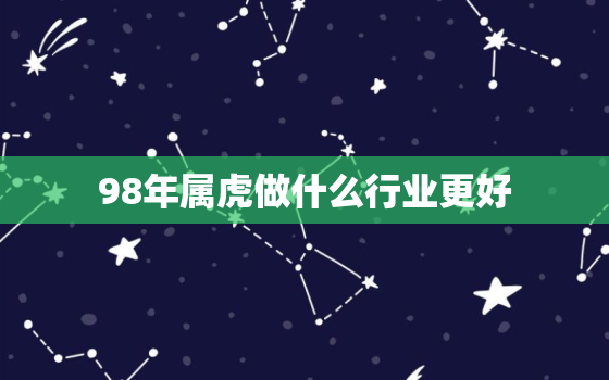 98年属虎做什么行业更好，1998的虎和属什么的更好