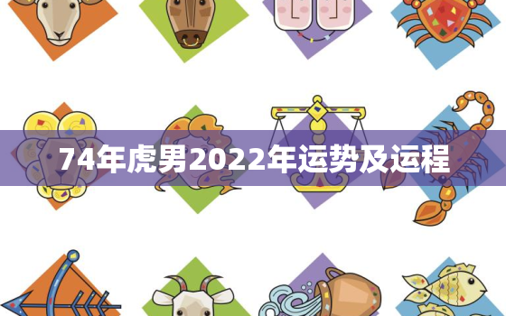 74年虎男2022年运势及运程，74年属虎男2022年运势及运程