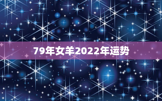 79年女羊2022年运势，79年属羊女在2022年怎么样