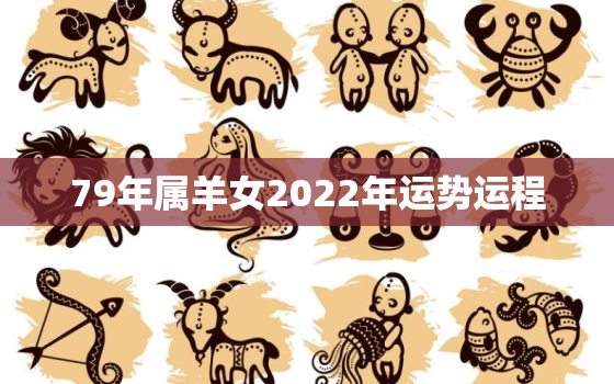 79年属羊女2022年运势运程，79年属羊女2022年运势每月运势