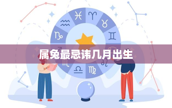 属兔最忌讳几月出生，属兔的生在几月更好