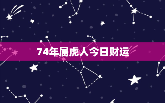 74年属虎人今日财运，74年属虎人有偏财运吗