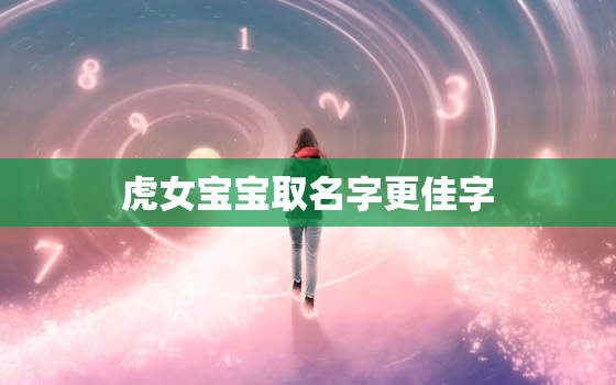 虎女宝宝取名字更佳字，虎宝宝女孩好听的名字