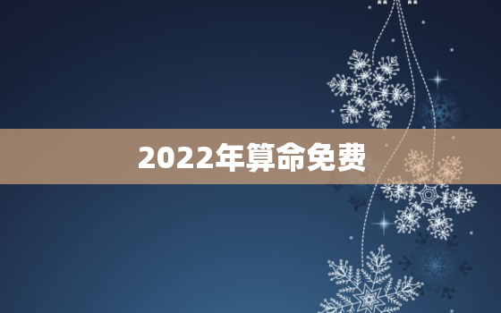 2022年算命免费 生辰八字，八字算命2022年运程流年