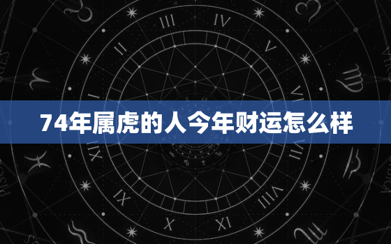 74年属虎的人今年财运怎么样，74年属虎的命运今年怎么样