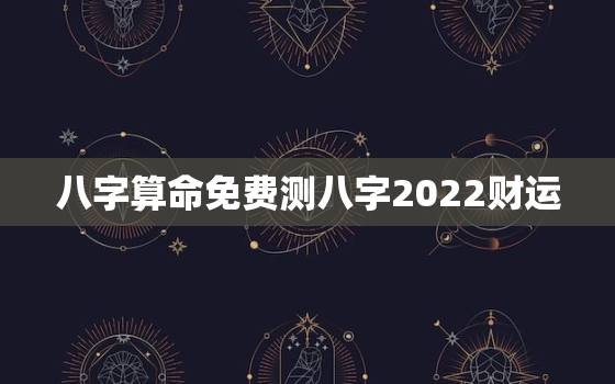 八字算命免费测八字2022财运，测运势2022年运势免费