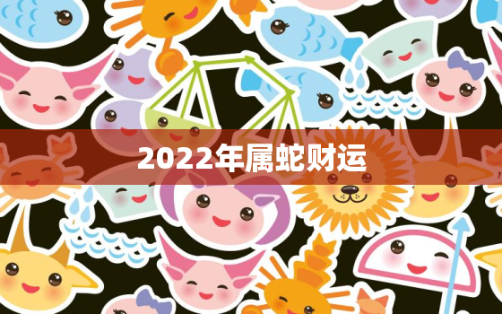 2022年属蛇财运，属蛇2022年的运势及运程