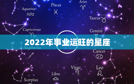 2022年事业运旺的星座，2022年哪个属相运势好