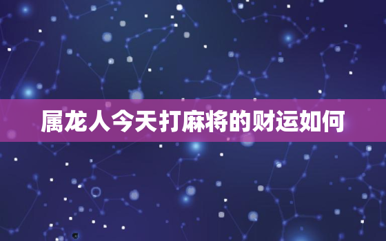 属龙人今天打麻将的财运如何，属龙人今天打麻将运势