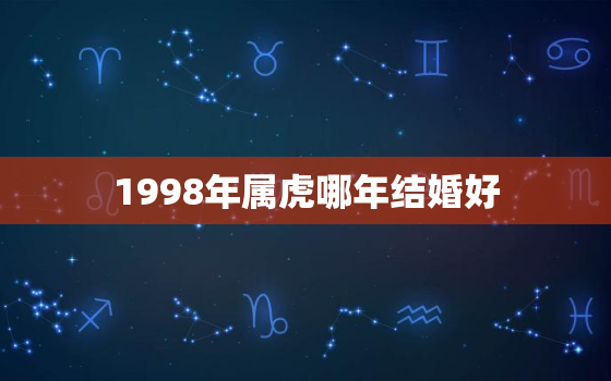 1998年属虎哪年结婚好，1998年属虎多大年龄结婚好