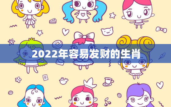 2022年容易发财的生肖，2022年财运更好的生肖有哪些