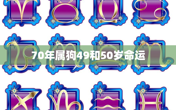 70年属狗49和50岁命运，70年属狗49和50岁命运十月初四子时