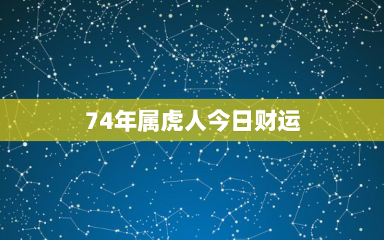 74年属虎人今日财运，74年属虎男每月财运