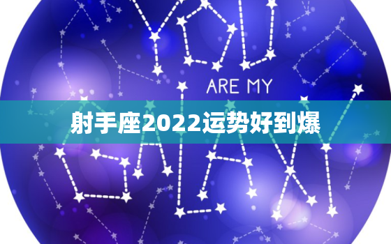 射手座2022运势好到爆，射手座2022年运势详解全年运程完整版