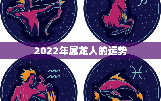 2022年属龙人的运势，2022属龙人的全年运势如何