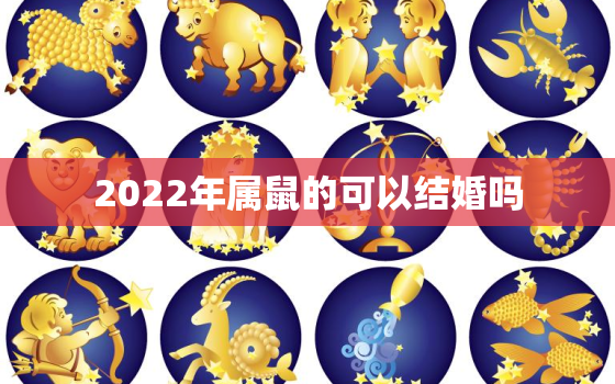 2022年属鼠的可以结婚吗，2021年属鼠人适合结婚吗