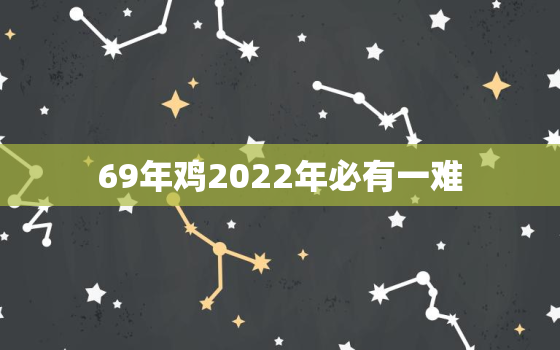 69年鸡2022年必有一难，69年属鸡2021年有灾吗