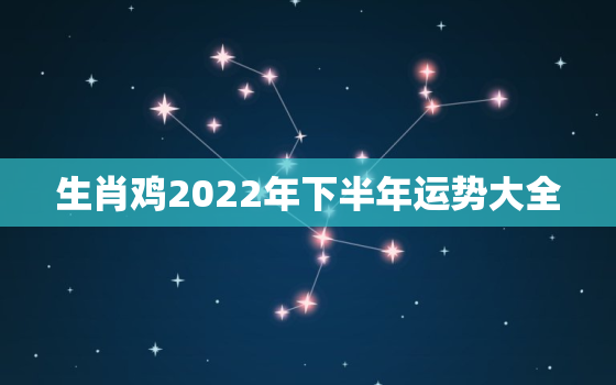 生肖鸡2022年下半年运势大全，生肖鸡2020年下半年运势如何