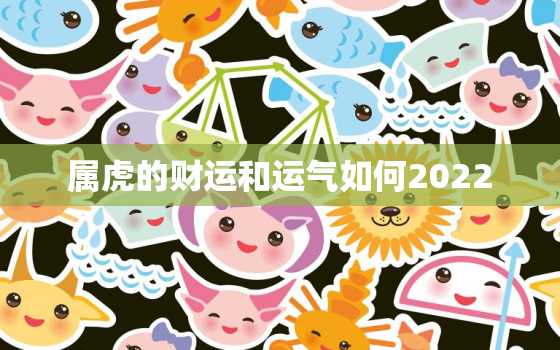 属虎的财运和运气如何2022，属虎的2022年每月的运气