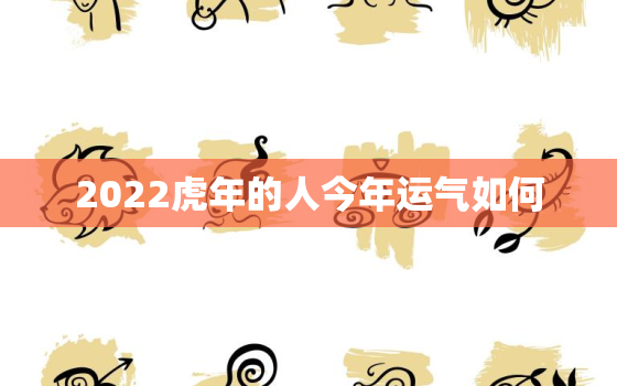 2022虎年的人今年运气如何，属虎2022年的运势怎么样