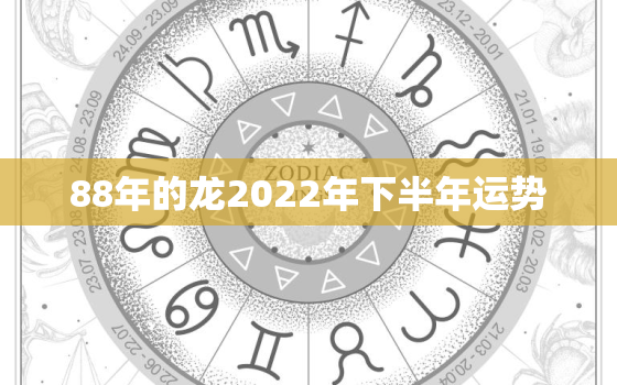 88年的龙2022年下半年运势，88年属龙2022年全年运势