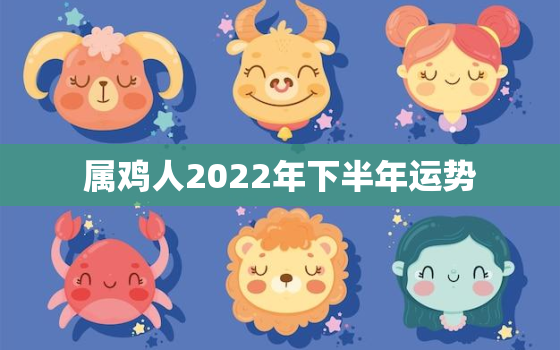 属鸡人2022年下半年运势，2022年属鸡人的全年运势