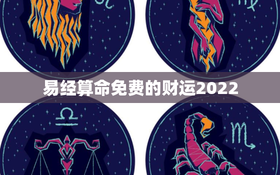 易经算命免费的财运2022，易经算命生辰八字免费2021运势