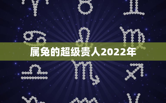 属兔的超级贵人2022年，2020属兔的今年的贵人属相是