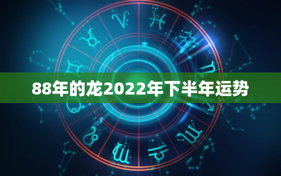 88年的龙2022年下半年运势，88年属龙人2020年下半年运势如何